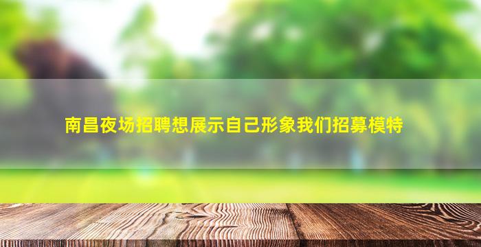 南昌夜场招聘想展示自己形象我们招募模特